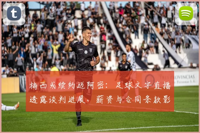 梅西或续约迈阿密:足球文字直播透露谈判进展,薪资与合同条款影响球队阵容