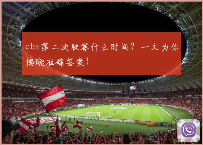 cba第二次联赛什么时间？一文为你揭晓准确答案！