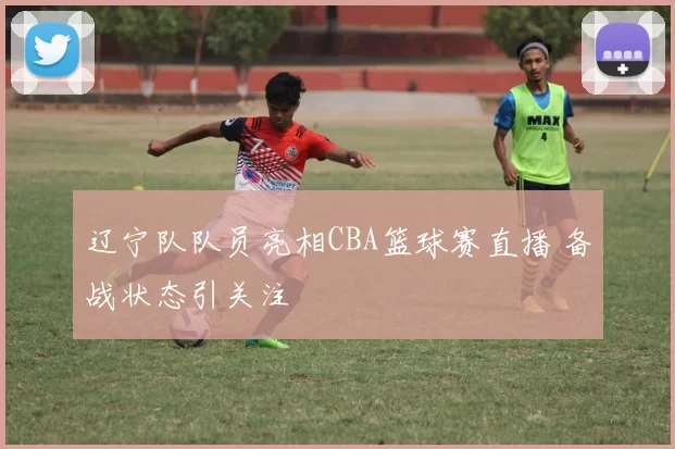 辽宁队队员亮相CBA篮球赛直播 备战状态引关注