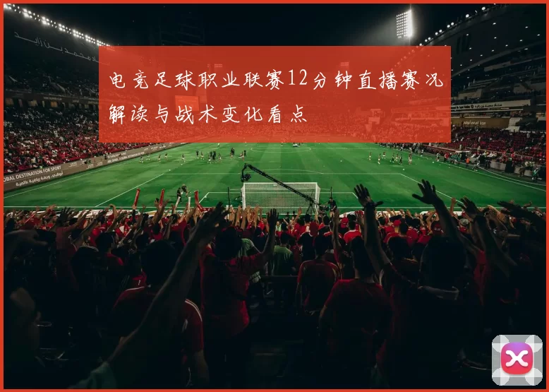 电竞足球职业联赛12分钟直播赛况解读与战术变化看点