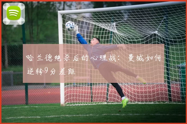 哈兰德绝杀后的心理战：曼城如何逆转9分差距