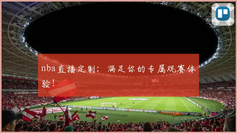 nba直播定制：满足你的专属观赛体验！