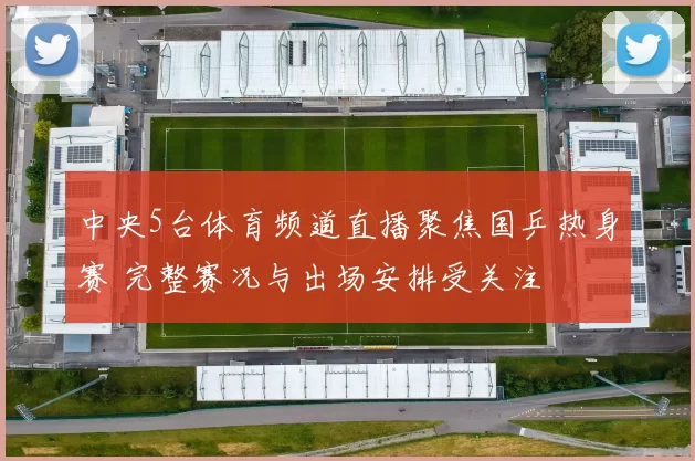 中央5台体育频道直播聚焦国乒热身赛 完整赛况与出场安排受关注
