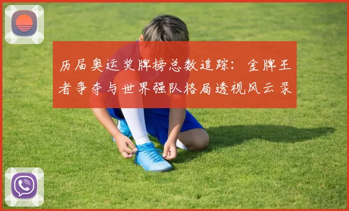 历届奥运奖牌榜总数追踪：金牌王者争夺与世界强队格局透视风云录