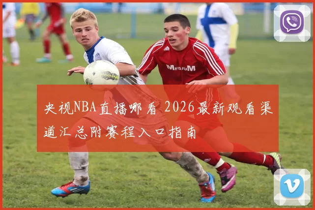 央视NBA直播哪看 2026最新观看渠道汇总附赛程入口指南