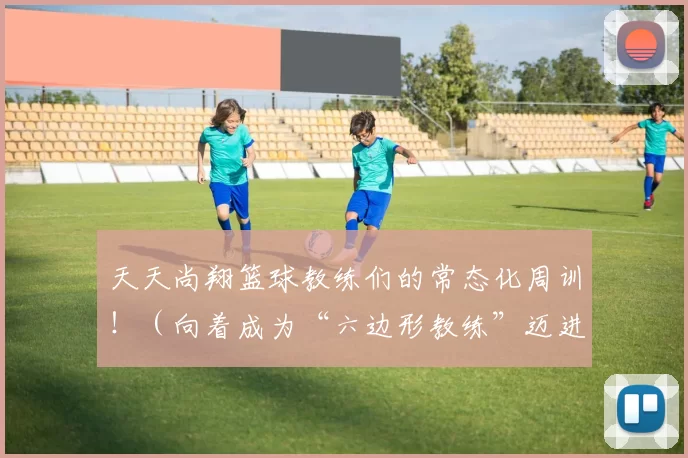 天天尚翔篮球教练们的常态化周训！（向着成为“六边形教练”迈进）