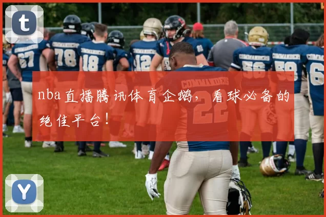 nba直播腾讯体育企鹅，看球必备的绝佳平台！