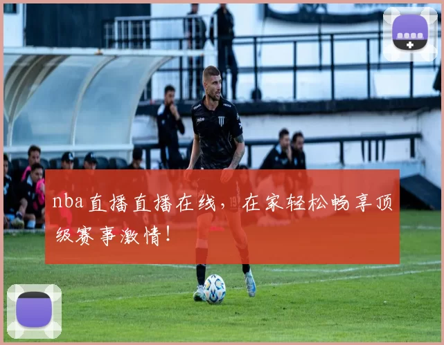 nba直播直播在线，在家轻松畅享顶级赛事激情！