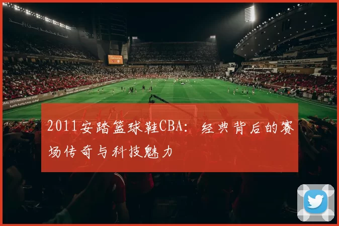 2011安踏篮球鞋CBA：经典背后的赛场传奇与科技魅力