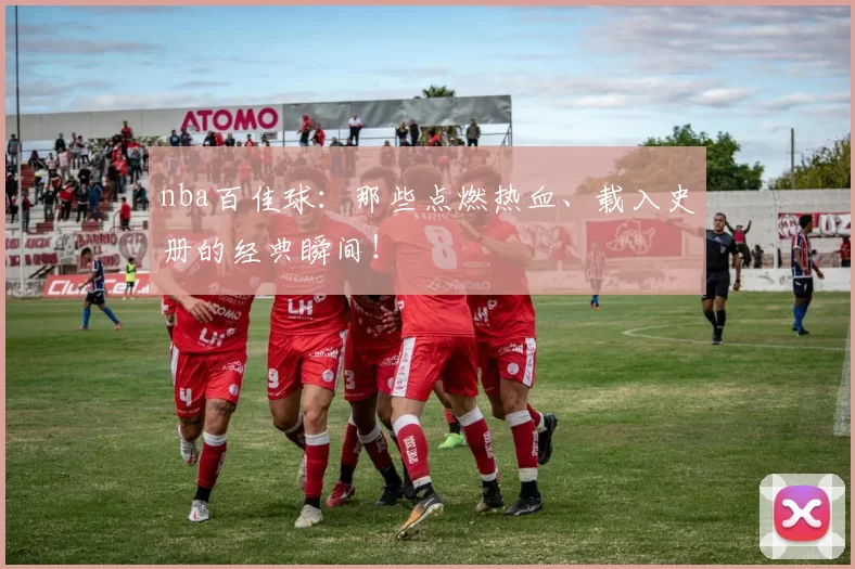 nba百佳球：那些点燃热血、载入史册的经典瞬间！