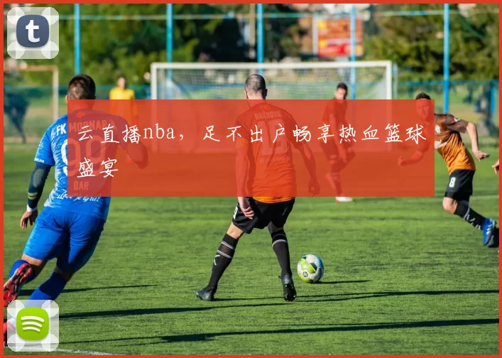 云直播nba，足不出户畅享热血篮球盛宴