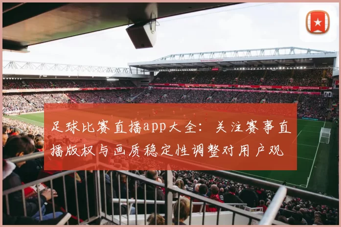 足球比赛直播app大全：关注赛事直播版权与画质稳定性调整对用户观赛体验影响