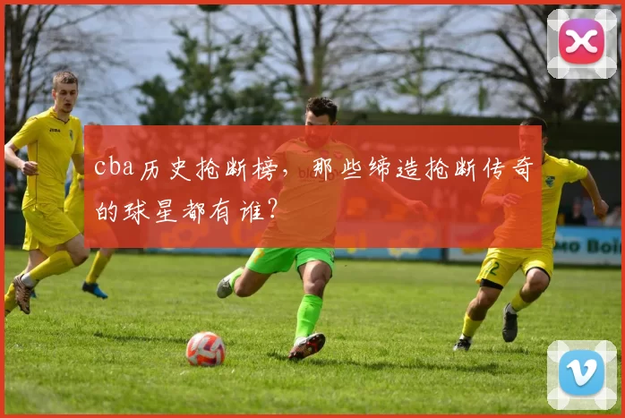 cba历史抢断榜，那些缔造抢断传奇的球星都有谁？