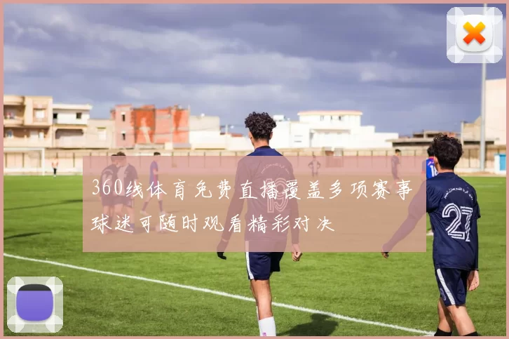 360线体育免费直播覆盖多项赛事 球迷可随时观看精彩对决