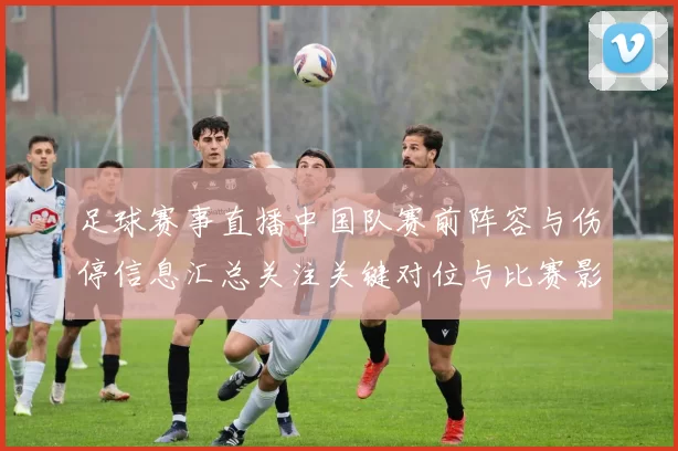 足球赛事直播中国队赛前阵容与伤停信息汇总关注关键对位与比赛影响