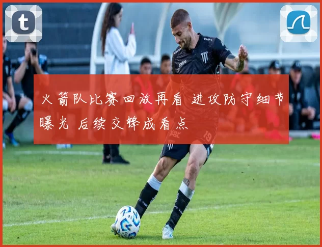 火箭队比赛回放再看 进攻防守细节曝光 后续交锋成看点