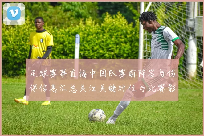 足球赛事直播中国队赛前阵容与伤停信息汇总关注关键对位与比赛影响
