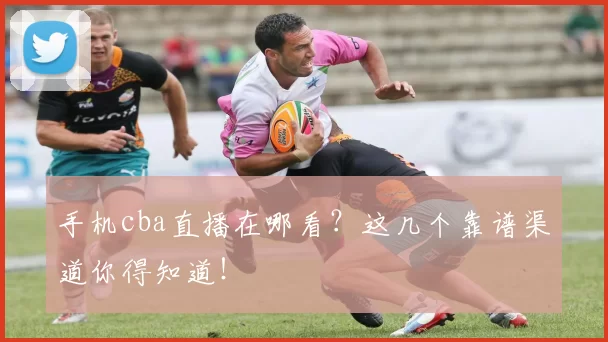 手机cba直播在哪看？这几个靠谱渠道你得知道！