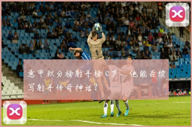 意甲积分榜射手榜 c罗，他能否续写射手传奇神话？