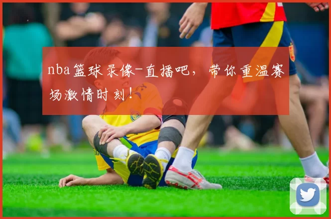 nba篮球录像-直播吧，带你重温赛场激情时刻！