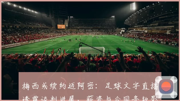 梅西或续约迈阿密:足球文字直播透露谈判进展,薪资与合同条款影响球队阵容