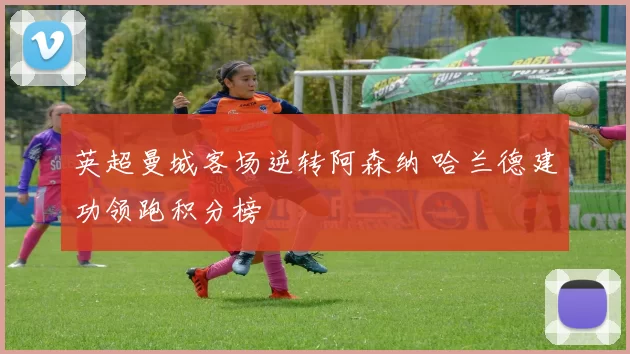 英超曼城客场逆转阿森纳 哈兰德建功领跑积分榜