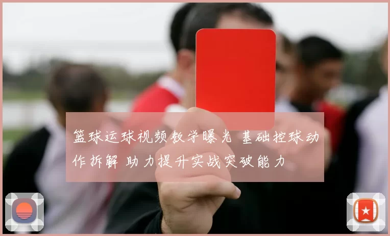 篮球运球视频教学曝光 基础控球动作拆解 助力提升实战突破能力