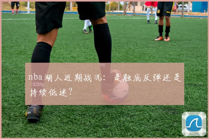 nba湖人近期战况：是触底反弹还是持续低迷？