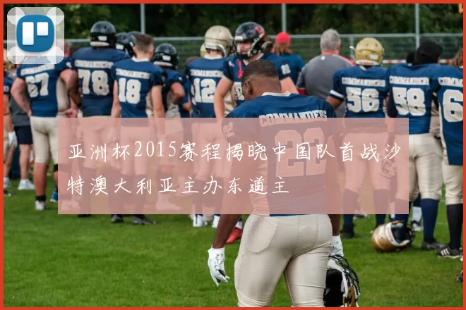 亚洲杯2015赛程揭晓中国队首战沙特澳大利亚主办东道主