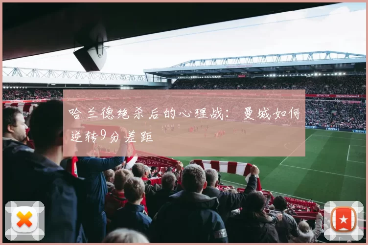 哈兰德绝杀后的心理战：曼城如何逆转9分差距