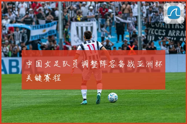 中国女足队员调整阵容备战亚洲杯关键赛程