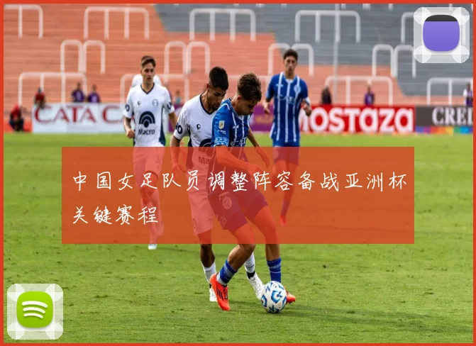 中国女足队员调整阵容备战亚洲杯关键赛程
