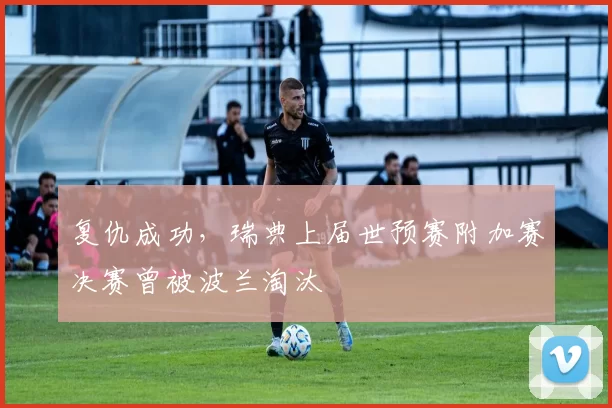 复仇成功,瑞典上届世预赛附加赛决赛曾被波兰淘汰