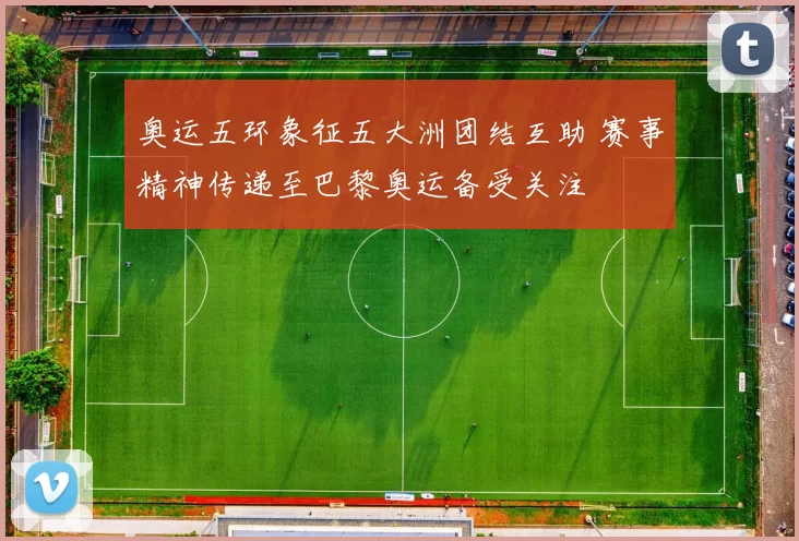 奥运五环象征五大洲团结互助 赛事精神传递至巴黎奥运备受关注