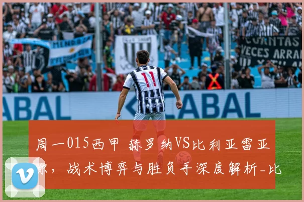 周一015西甲 赫罗纳VS比利亚雷亚尔,战术博弈与胜负手深度解析_比赛_进攻_球员