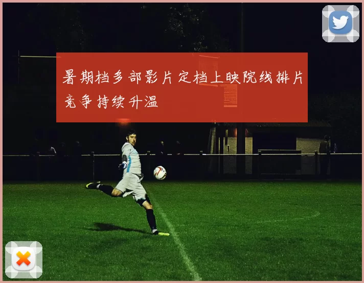 暑期档多部影片定档上映院线排片竞争持续升温