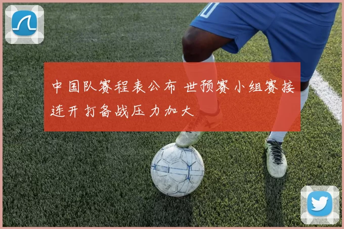 中国队赛程表公布 世预赛小组赛接连开打备战压力加大