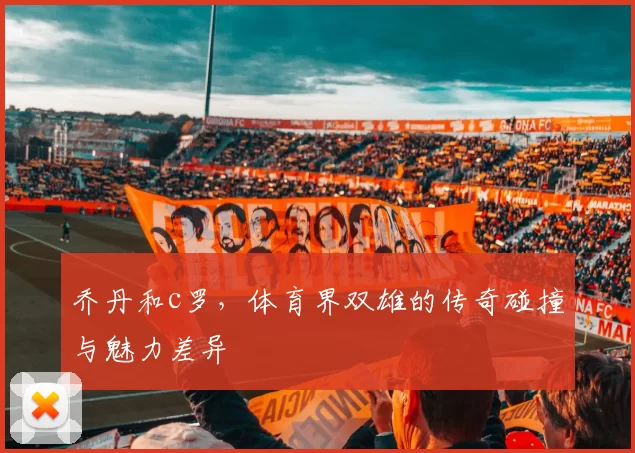 乔丹和c罗，体育界双雄的传奇碰撞与魅力差异