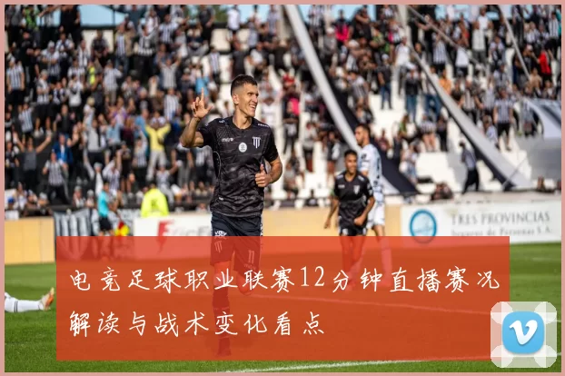 电竞足球职业联赛12分钟直播赛况解读与战术变化看点