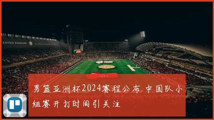 男篮亚洲杯2024赛程公布 中国队小组赛开打时间引关注