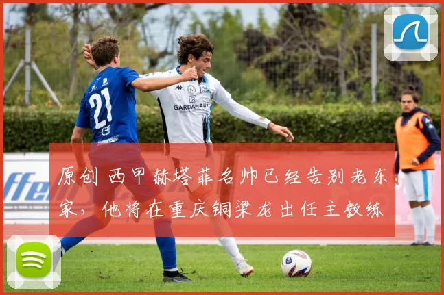 原创 西甲赫塔菲名帅已经告别老东家，他将在重庆铜梁龙出任主教练，值得期待