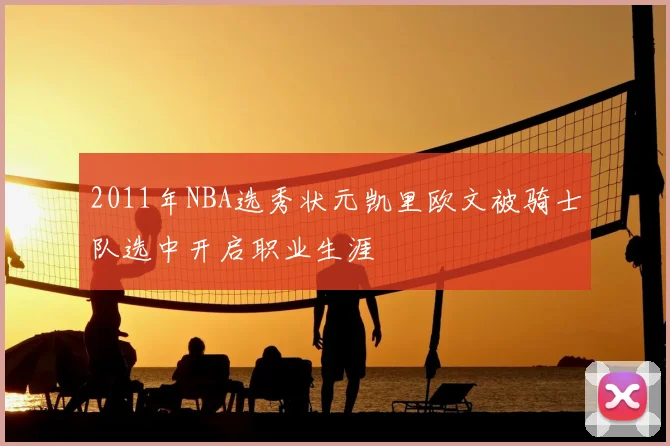 2011年NBA选秀状元凯里欧文被骑士队选中开启职业生涯