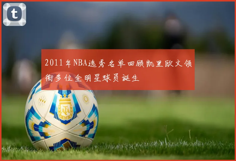 2011年NBA选秀名单回顾凯里欧文领衔多位全明星球员诞生