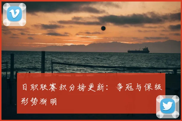 日职联赛积分榜更新：争冠与保级形势渐明