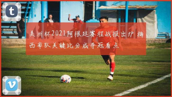 美洲杯2021阿根廷赛程战报出炉 梅西率队关键比分成夺冠看点