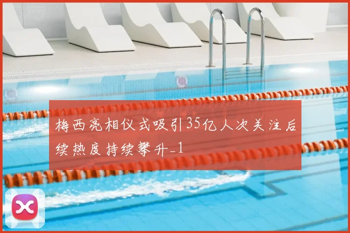 梅西亮相仪式吸引35亿人次关注后续热度持续攀升_1