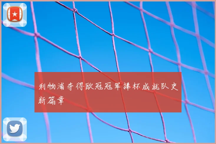 利物浦夺得欧冠冠军捧杯成就队史新篇章