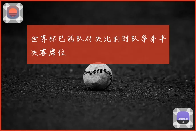 世界杯巴西队对决比利时队争夺半决赛席位