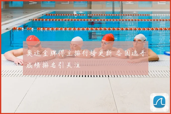 奥运金牌得主排行榜更新 各国选手成绩排名引关注
