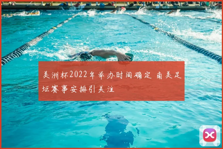 美洲杯2022年举办时间确定 南美足坛赛事安排引关注